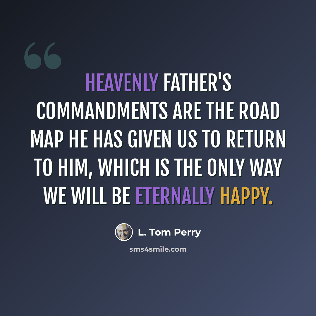 “Heavenly Father's commandments are the road map He has given us to return to Him, which is the only way we will be eternally happy.” quote by L. Tom Perry