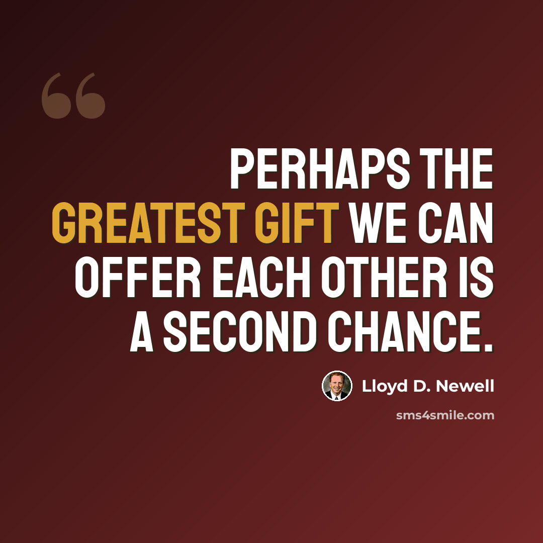 “Perhaps the greatest gift we can offer each other is a second chance.” quote by Lloyd D. Newell