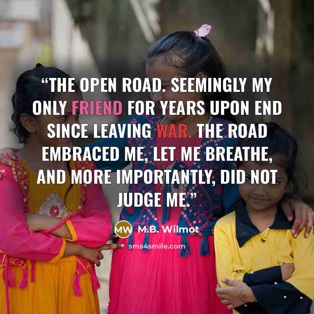 “The open road. Seemingly my only friend for years upon end since leaving war. The road embraced me, let me breathe, and more importantly, did not judge me.” quote by M.B. Wilmot
