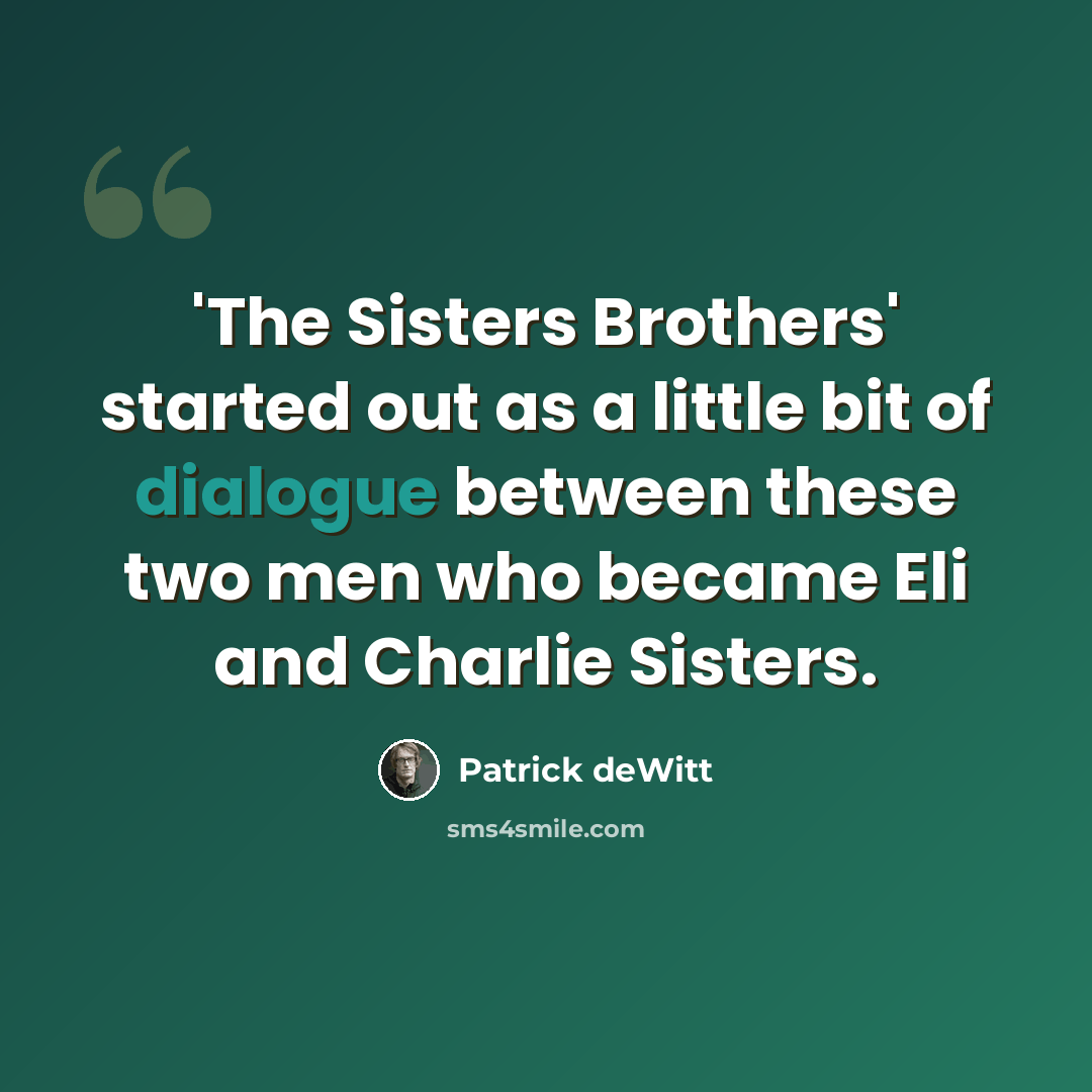 “'The Sisters Brothers' started out as a little bit of dialogue between these two men who became Eli and Charlie Sisters.” quote by Patrick deWitt