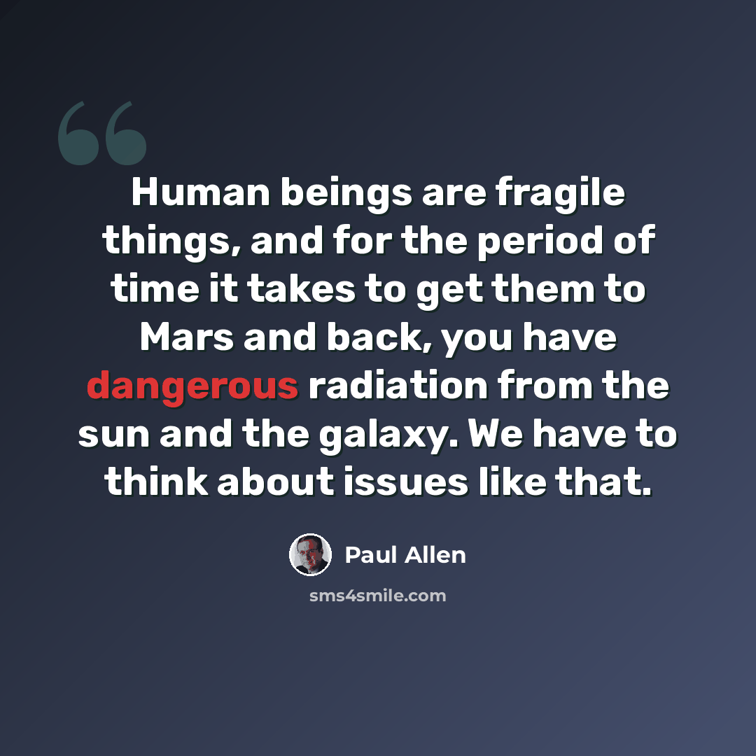 “Human beings are fragile things, and for the period of time it takes to get them to Mars and back, you have dangerous radiation from the sun and the galaxy. We have to think about issues like that.” quote by Paul Allen