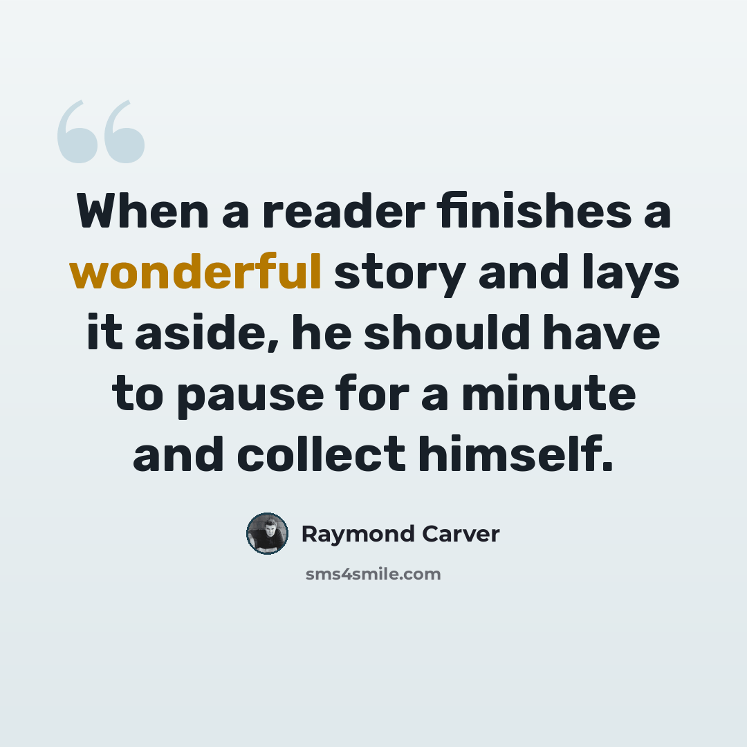 “When a reader finishes a wonderful story and lays it aside, he should have to pause for a minute and collect himself.” quote by Raymond Carver
