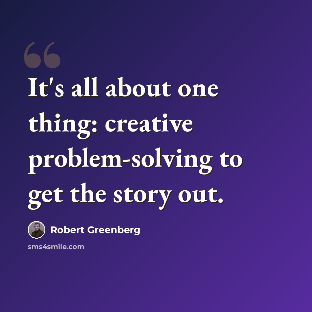 “It's all about one thing: creative problem-solving to get the story out.” quote by Robert Greenberg