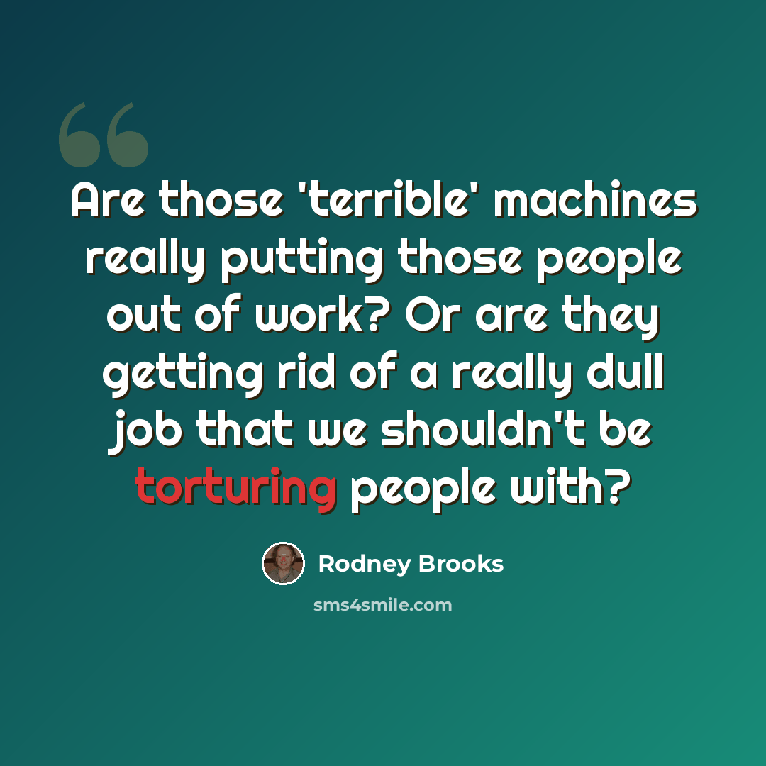 “Are those 'terrible' machines really putting those people out of work? Or are they getting rid of a really dull job that we shouldn't be torturing people with?” quote by Rodney Brooks