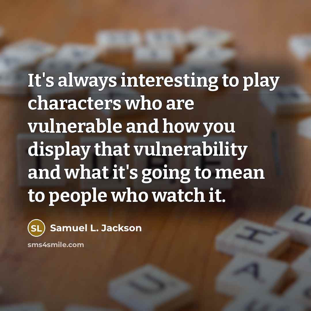 “It's always interesting to play characters who are vulnerable and how you display that vulnerability and what it's going to mean to people who watch it.” quote by Samuel L. Jackson