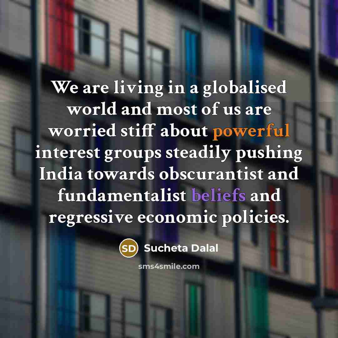 “We are living in a globalised world and most of us are worried stiff about powerful interest groups steadily pushing India towards obscurantist and fundamentalist beliefs and regressive economic policies.” quote by Sucheta Dalal