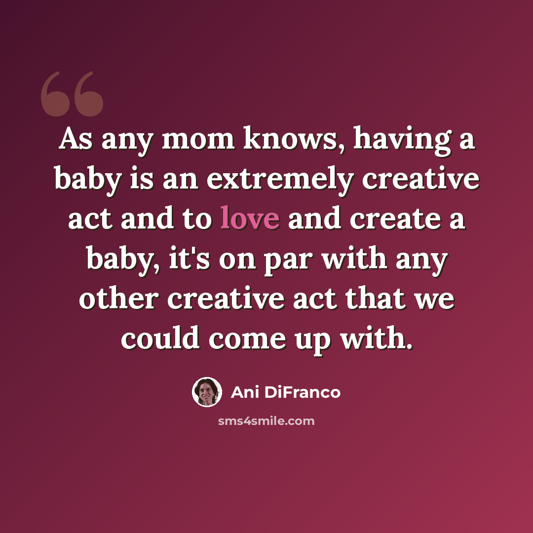 “As any mom knows, having a baby is an extremely creative act and to love and create a baby, it's on par with any other creative act that we could come up with.” quote by Ani DiFranco