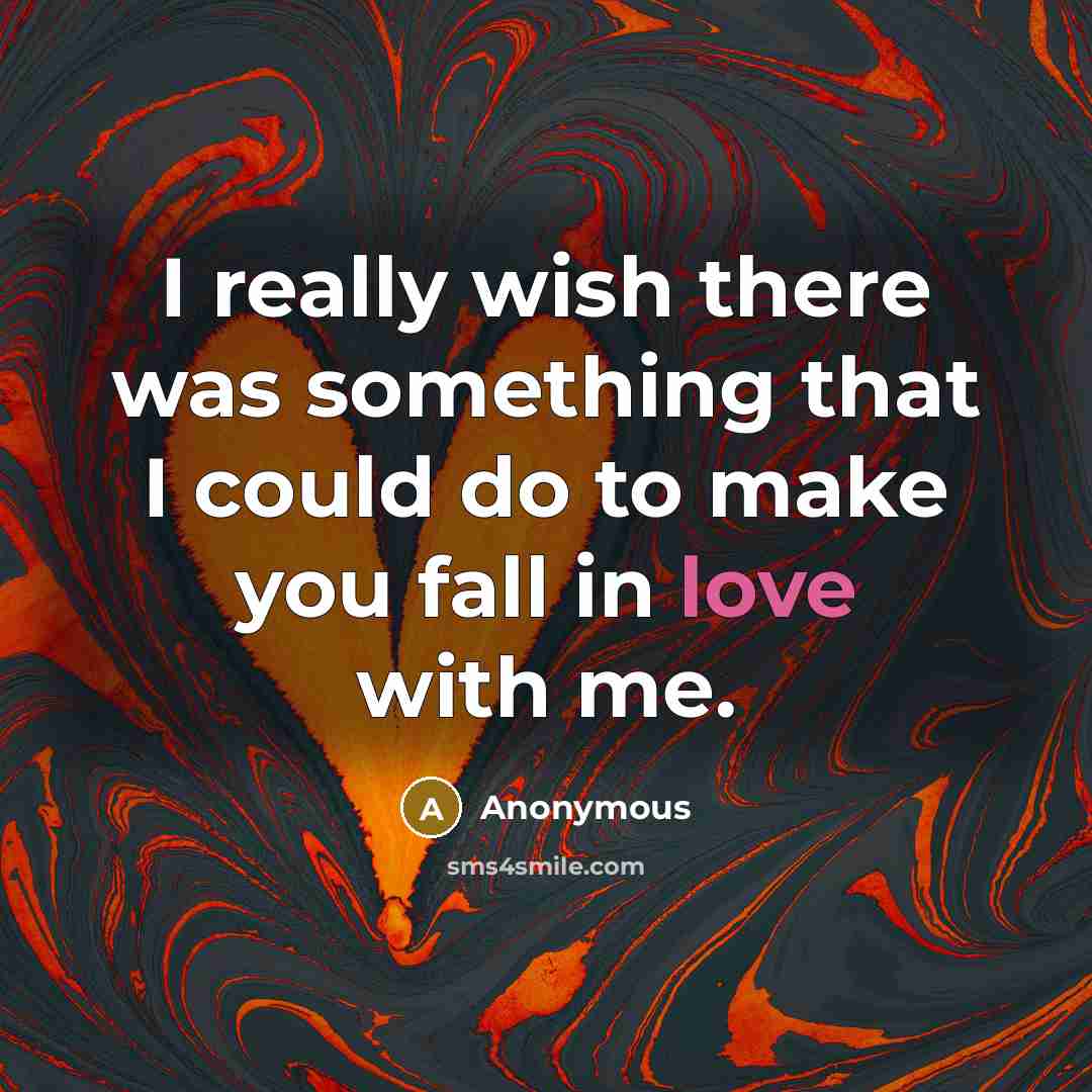 “I really wish there was something that I could do to make you fall in love with me.” quote by Anonymous