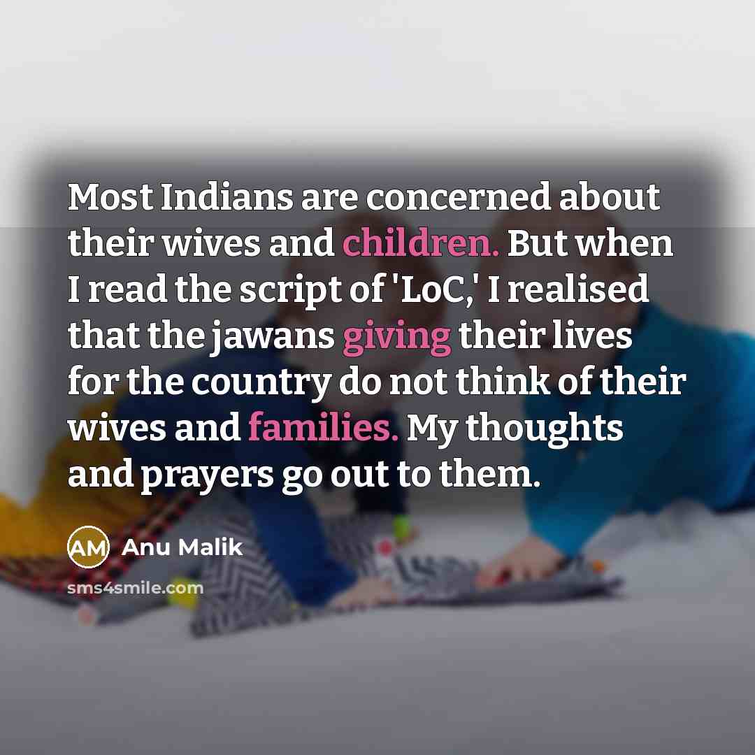 “Most Indians are concerned about their wives and children. But when I read the script of 'LoC,' I realised that the jawans giving their lives for the country do not think of their wives and families. My thoughts and prayers go out to them.” quote by Anu Malik
