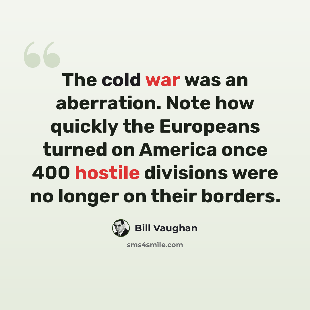 “The cold war was an aberration. Note how quickly the Europeans turned on America once 400 hostile divisions were no longer on their borders.” quote by Bill Vaughan