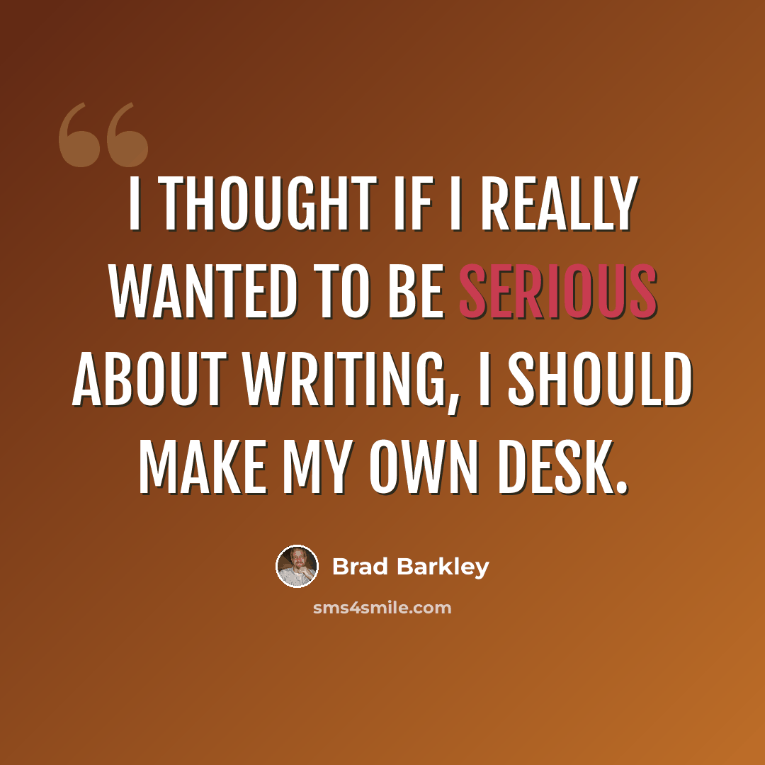 “I thought if I really wanted to be serious about writing, I should make my own desk.” quote by Brad Barkley