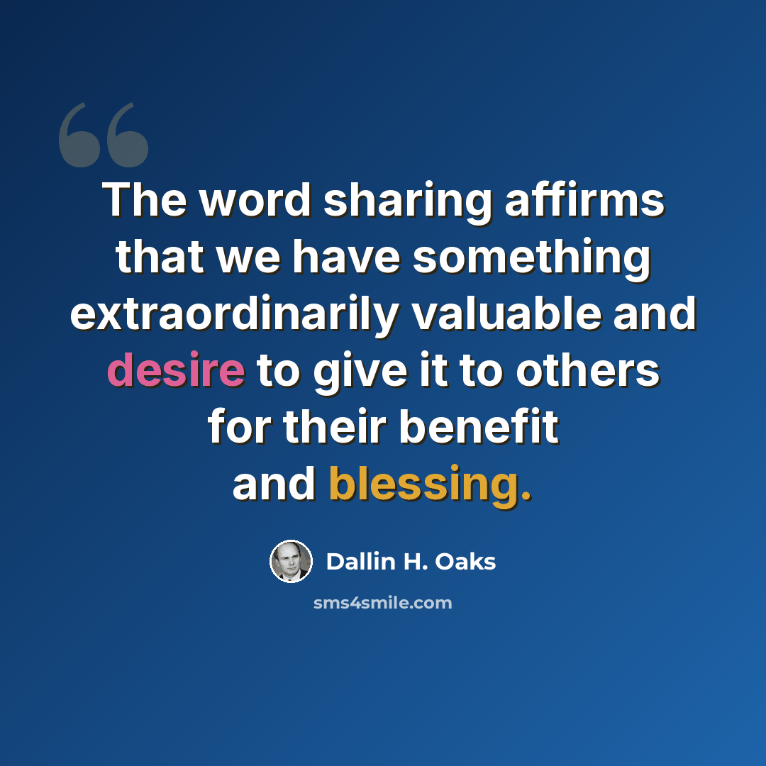 “The word sharing affirms that we have something extraordinarily valuable and desire to give it to others for their benefit and blessing.” quote by Dallin H. Oaks