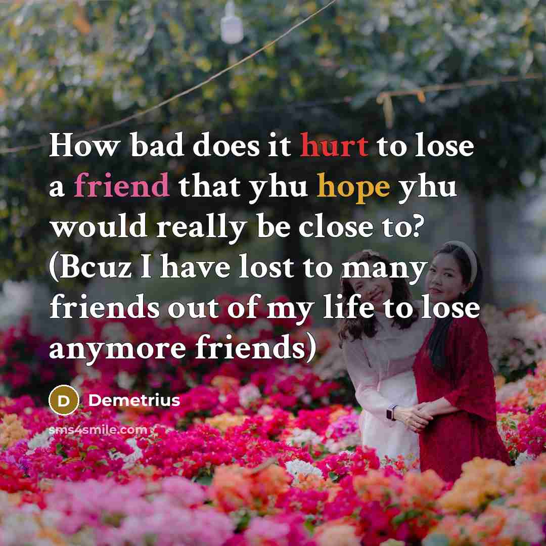 “How bad does it hurt to lose a friend that yhu hope yhu would really be close to? (Bcuz I have lost to many friends out of my life to lose anymore friends)” quote by Demetrius