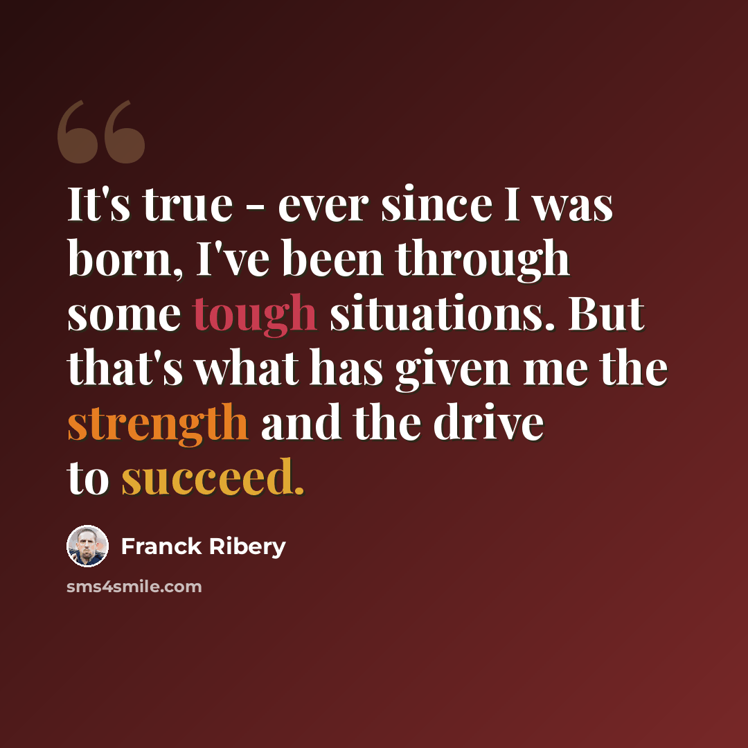 “It's true - ever since I was born, I've been through some tough situations. But that's what has given me the strength and the drive to succeed.” quote by Franck Ribery