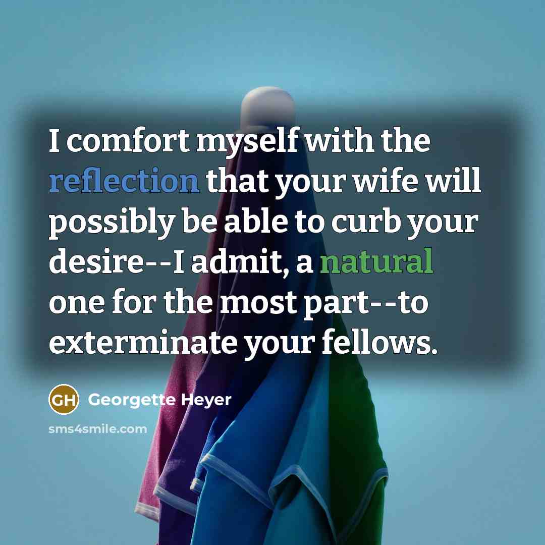 “I comfort myself with the reflection that your wife will possibly be able to curb your desire--I admit, a natural one for the most part--to exterminate your fellows.” quote by Georgette Heyer