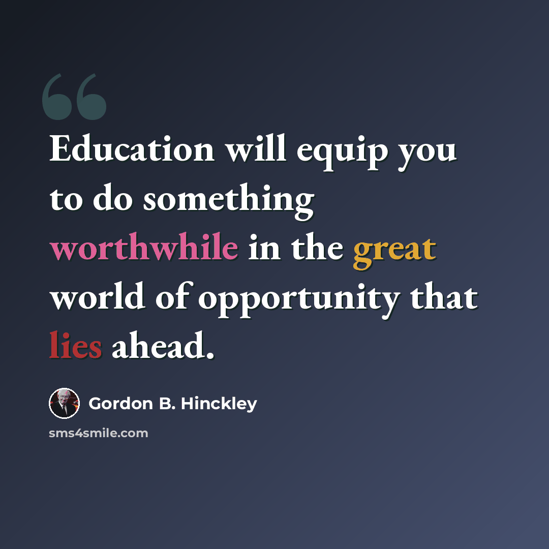 “Education will equip you to do something worthwhile in the great world of opportunity that lies ahead.” quote by Gordon B. Hinckley