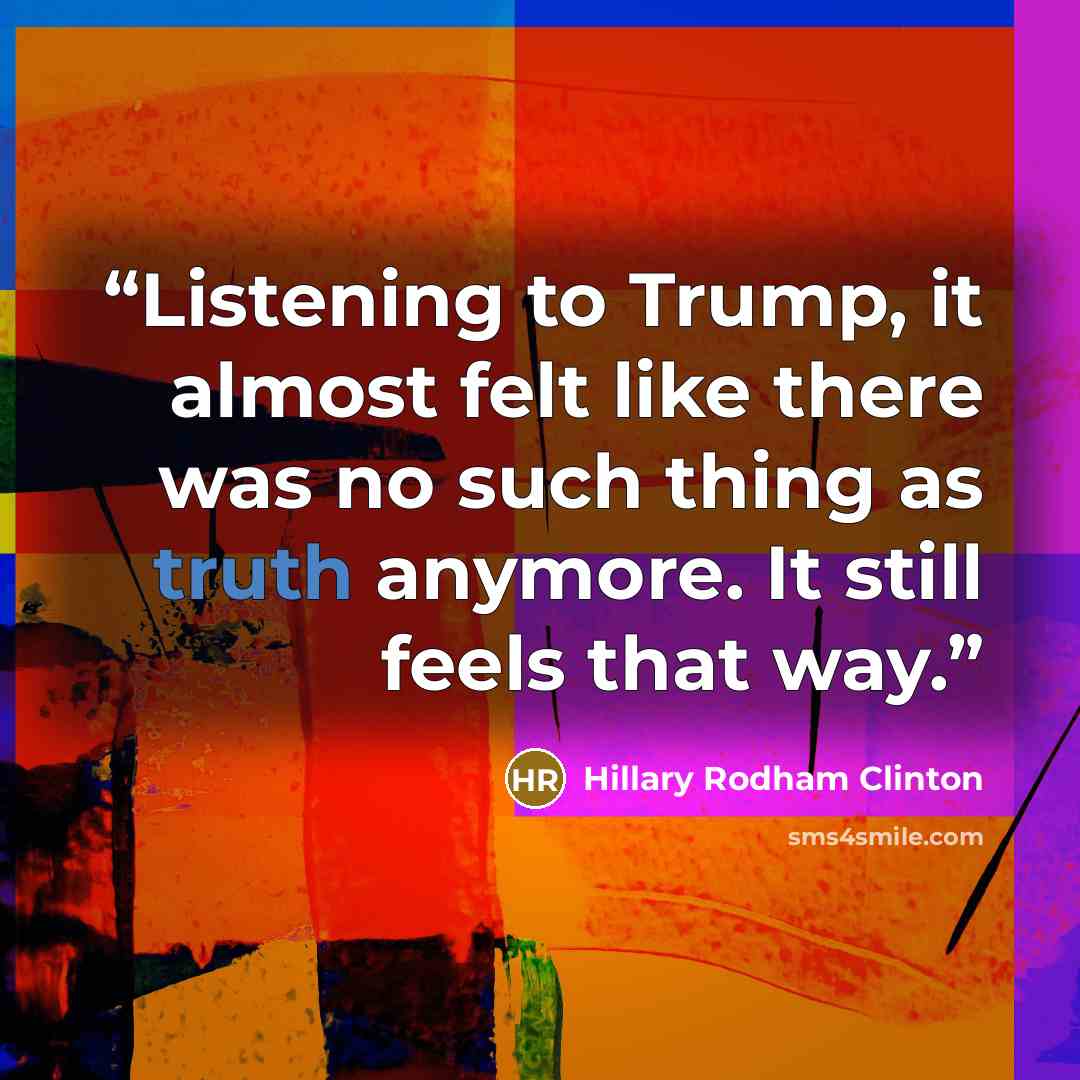 “Listening to Trump, it almost felt like there was no such thing as truth anymore. It still feels that way.” quote by Hillary Rodham Clinton