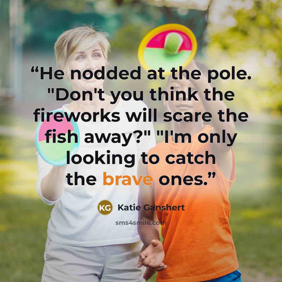 “He nodded at the pole. "Don't you think the fireworks will scare the fish away?" "I'm only looking to catch the brave ones.” quote by Katie Ganshert
