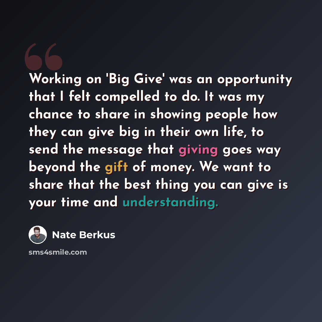 “Working on 'Big Give' was an opportunity that I felt compelled to do. It was my chance to share in showing people how they can give big in their own life, to send the message that giving goes way beyond the gift of money. We want to share that the best thing you can give is your time and…” quote by Nate Berkus