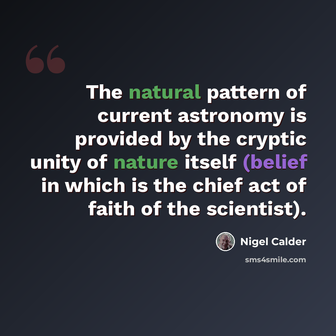 “The natural pattern of current astronomy is provided by the cryptic unity of nature itself (belief in which is the chief act of faith of the scientist).” quote by Nigel Calder