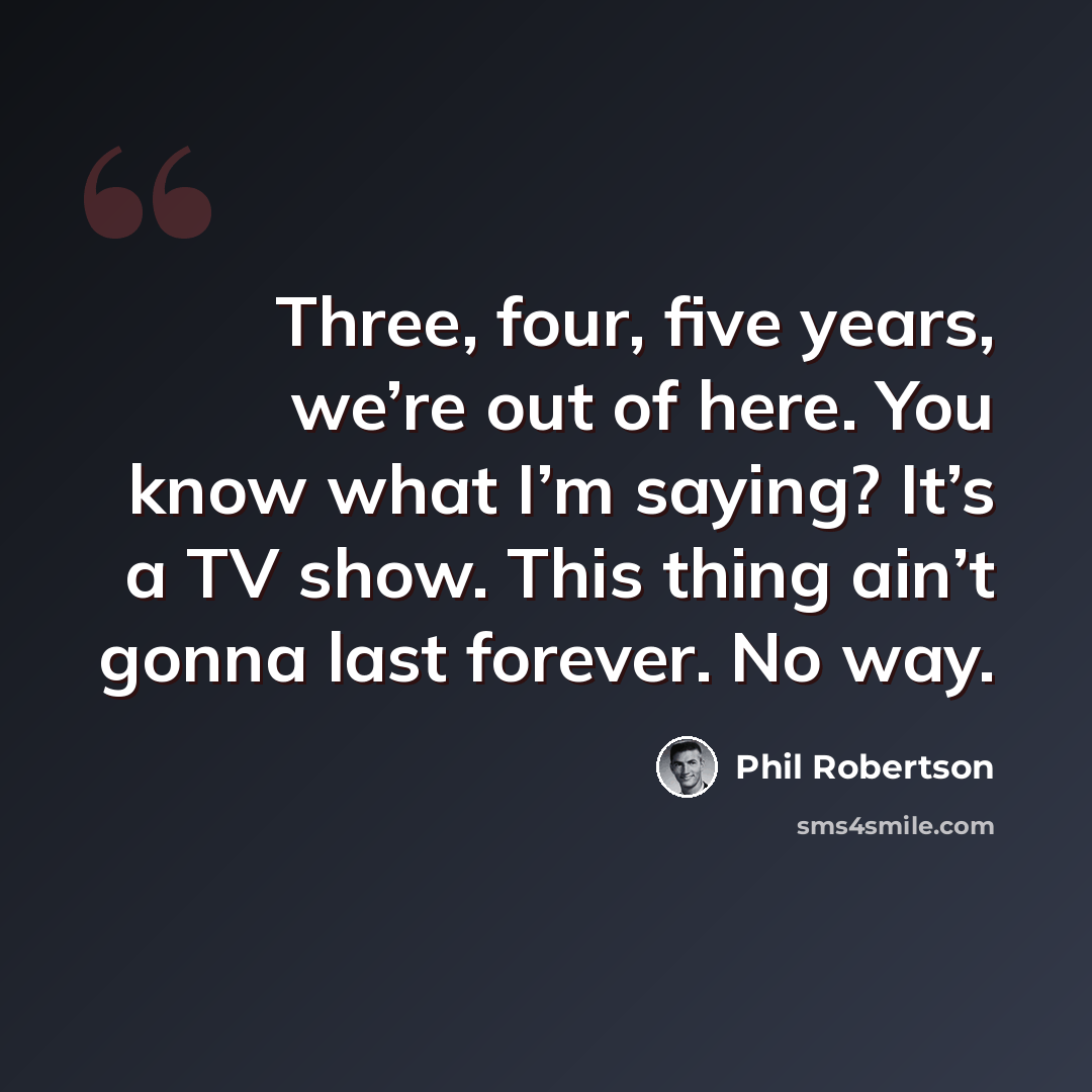 “Three, four, five years, we’re out of here. You know what I’m saying? It’s a TV show. This thing ain’t gonna last forever. No way.” quote by Phil Robertson