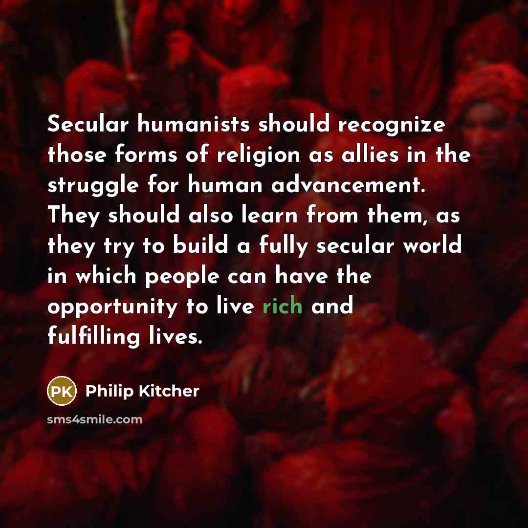 “Secular humanists should recognize those forms of religion as allies in the struggle for human advancement. They should also learn from them, as they try to build a fully secular world in which people can have the opportunity to live rich and fulfilling lives.” quote by Philip Kitcher