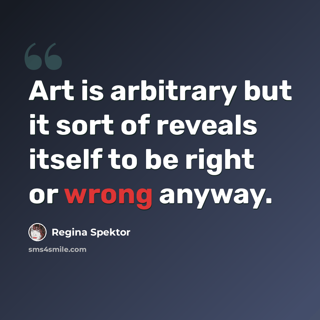 “Art is arbitrary but it sort of reveals itself to be right or wrong anyway.” quote by Regina Spektor