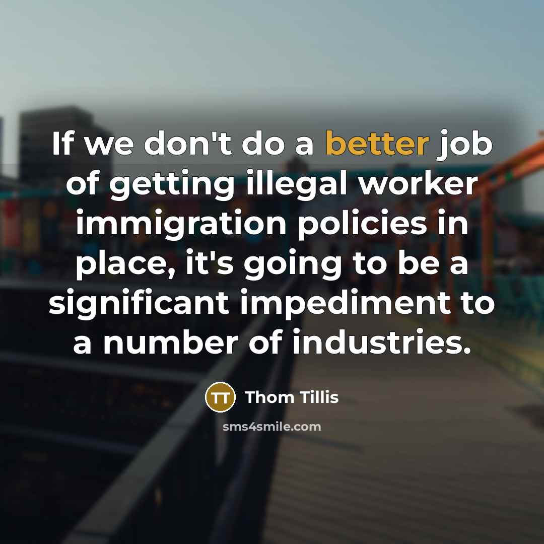 “If we don't do a better job of getting illegal worker immigration policies in place, it's going to be a significant impediment to a number of industries.” quote by Thom Tillis