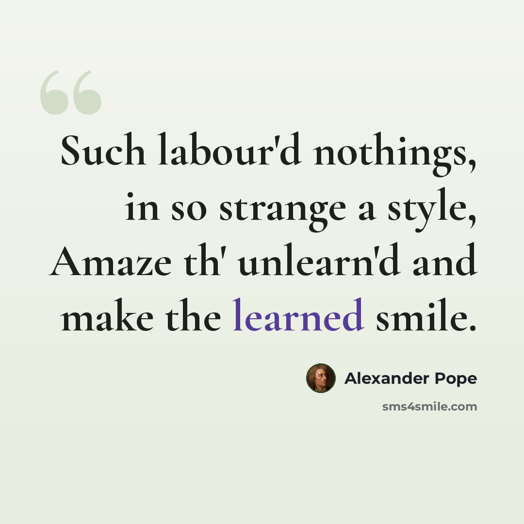 “Such labour'd nothings, in so strange a style, Amaze th' unlearn'd and make the learned smile.” quote by Alexander Pope