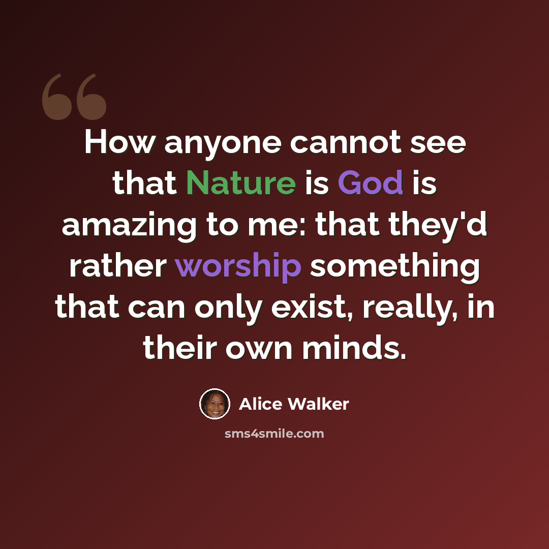 “How anyone cannot see that Nature is God is amazing to me: that they'd rather worship something that can only exist, really, in their own minds.” quote by Alice Walker