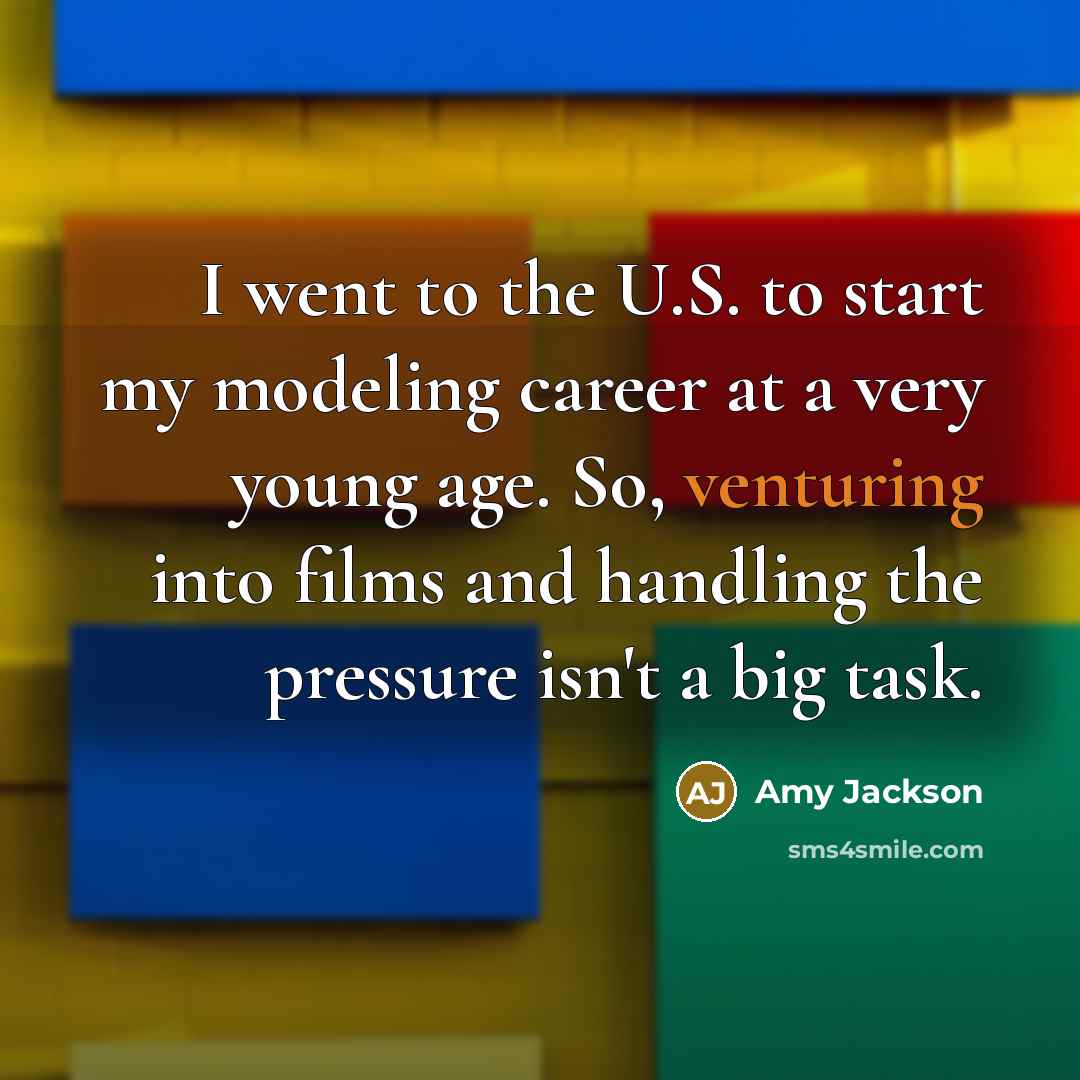 “I went to the U.S. to start my modeling career at a very young age. So, venturing into films and handling the pressure isn't a big task.” quote by Amy Jackson