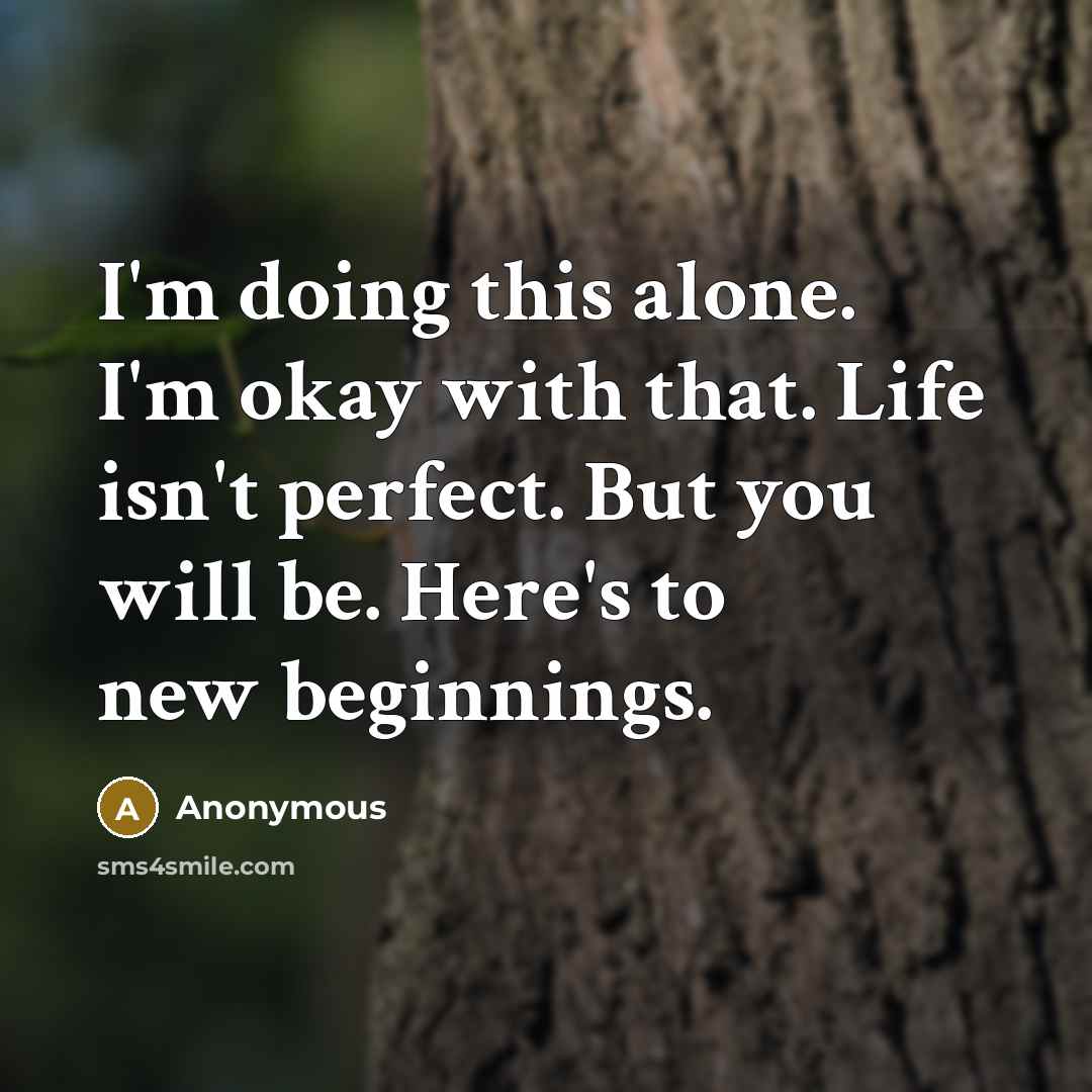“I'm doing this alone. I'm okay with that. Life isn't perfect. But you will be. Here's to new beginnings.” quote by Anonymous