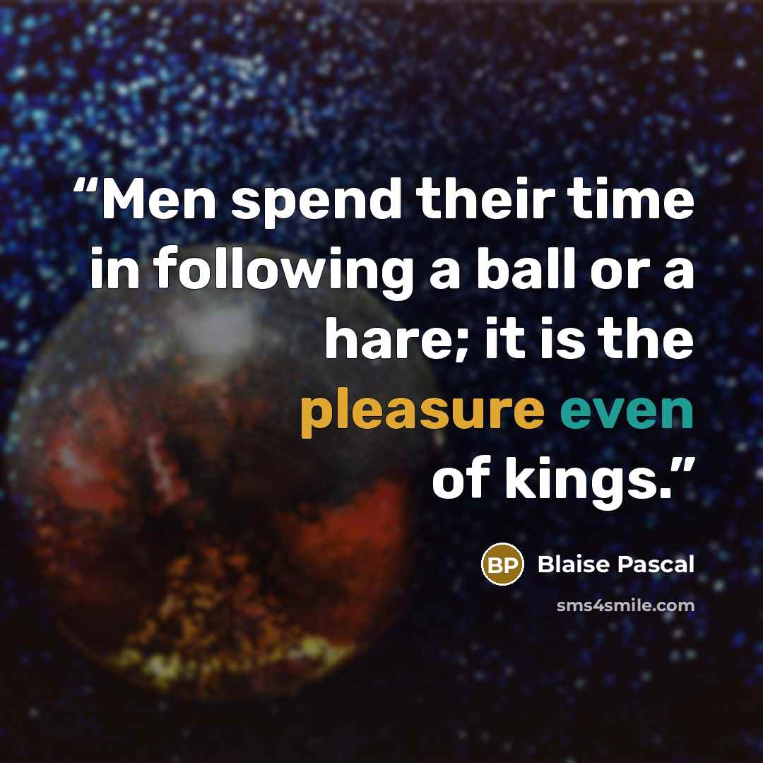 “Men spend their time in following a ball or a hare; it is the pleasure even of kings.” quote by Blaise Pascal