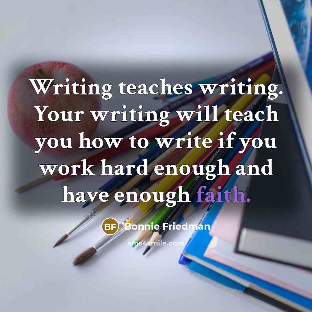 “Writing teaches writing. Your writing will teach you how to write if you work hard enough and have enough faith.” quote by Bonnie Friedman