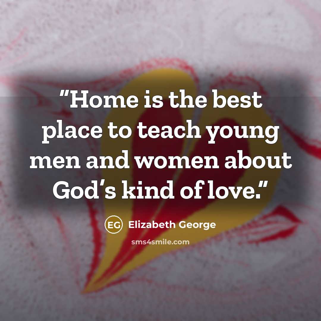“Home is the best place to teach young men and women about God’s kind of love.” quote by Elizabeth George