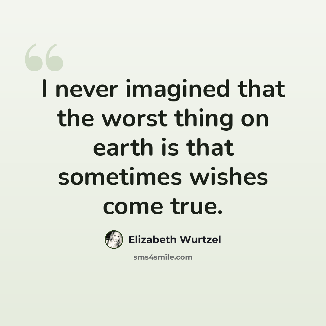 “I never imagined that the worst thing on earth is that sometimes wishes come true.” quote by Elizabeth Wurtzel