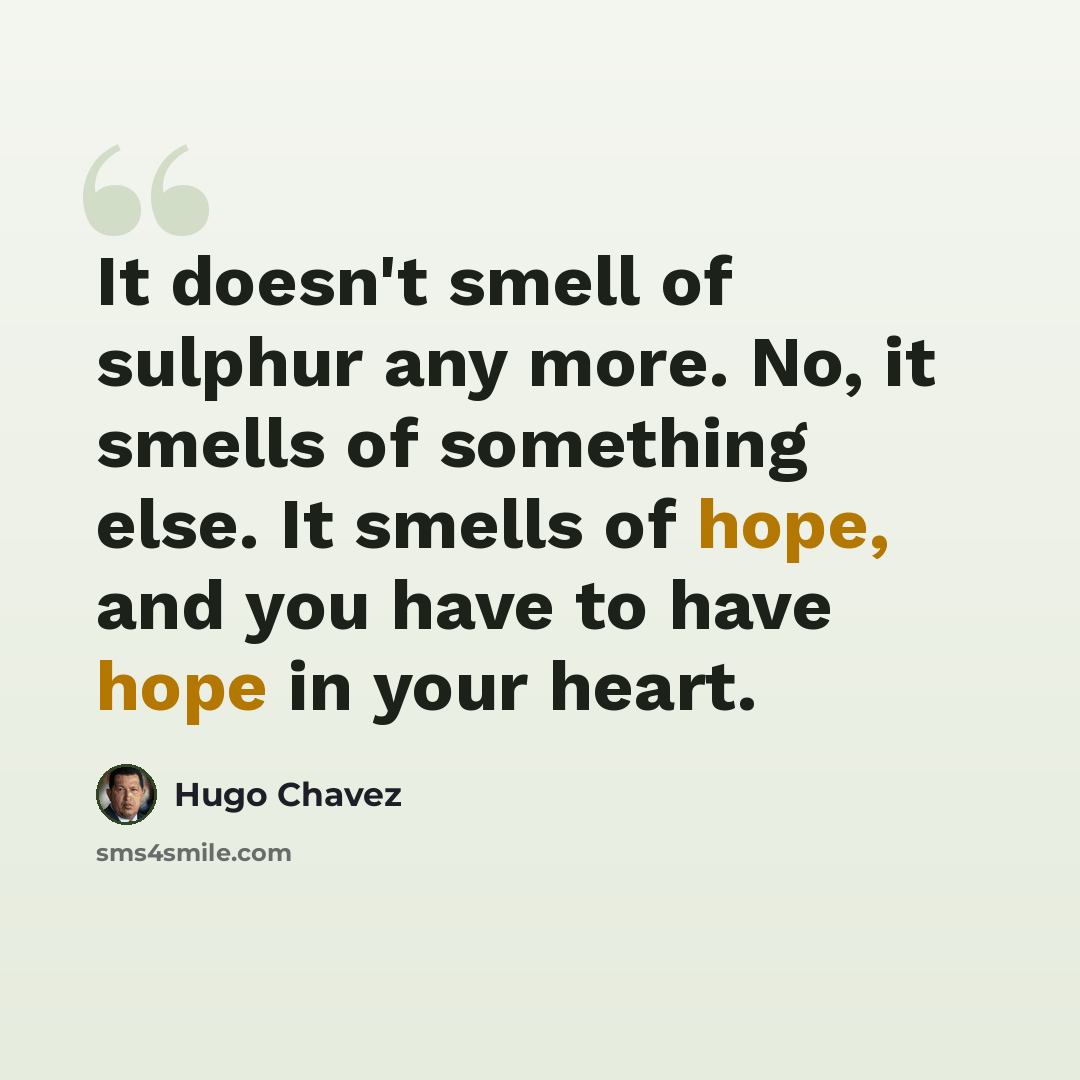 “It doesn't smell of sulphur any more. No, it smells of something else. It smells of hope, and you have to have hope in your heart.” quote by Hugo Chavez