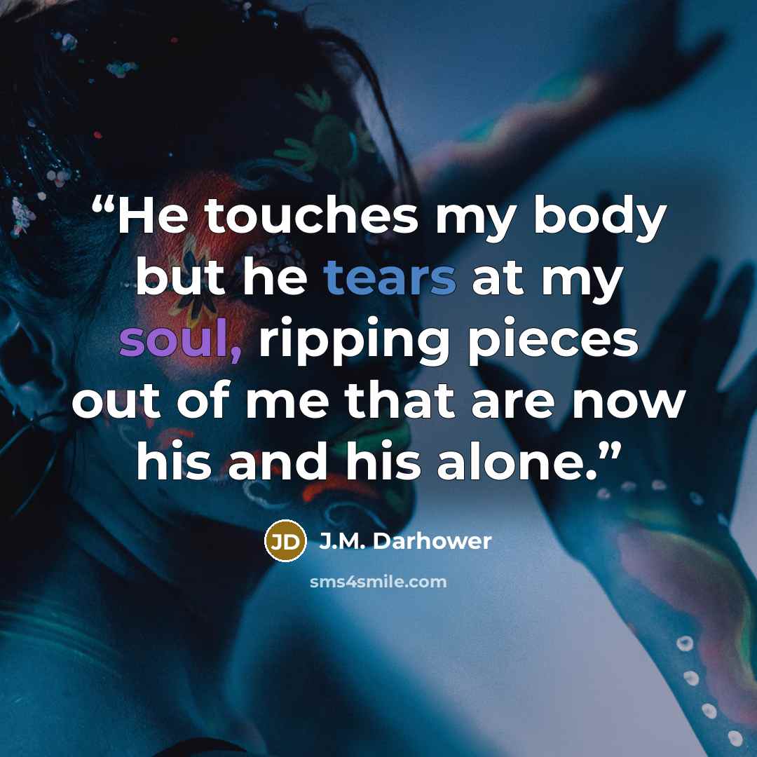 “He touches my body but he tears at my soul, ripping pieces out of me that are now his and his alone.” quote by J.M. Darhower
