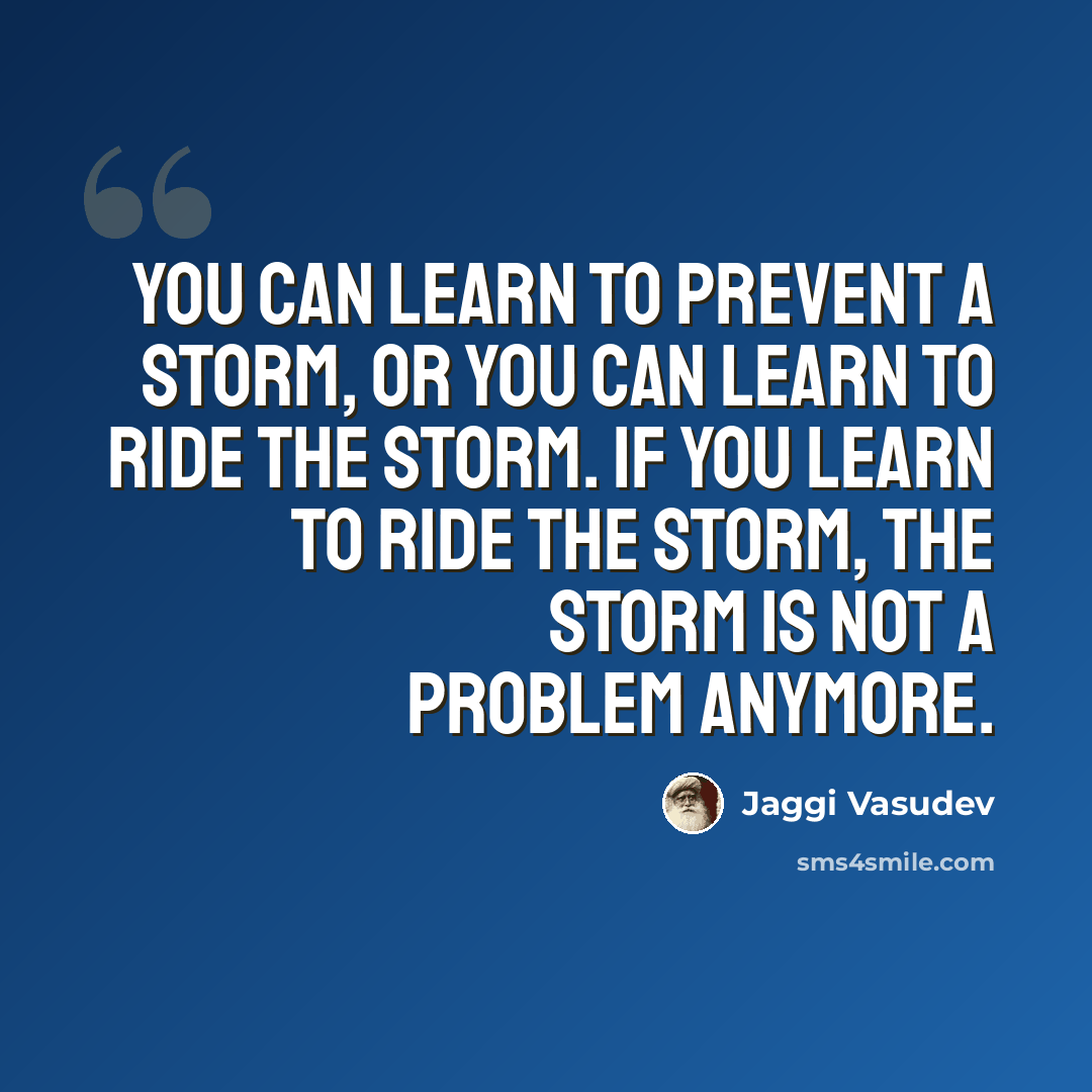 “You can learn to prevent a storm, or you can learn to ride the storm. If you learn to ride the storm, the storm is not a problem anymore.” quote by Jaggi Vasudev