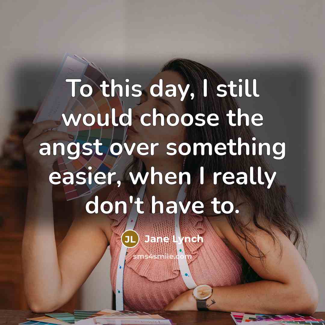 “To this day, I still would choose the angst over something easier, when I really don't have to.” quote by Jane Lynch
