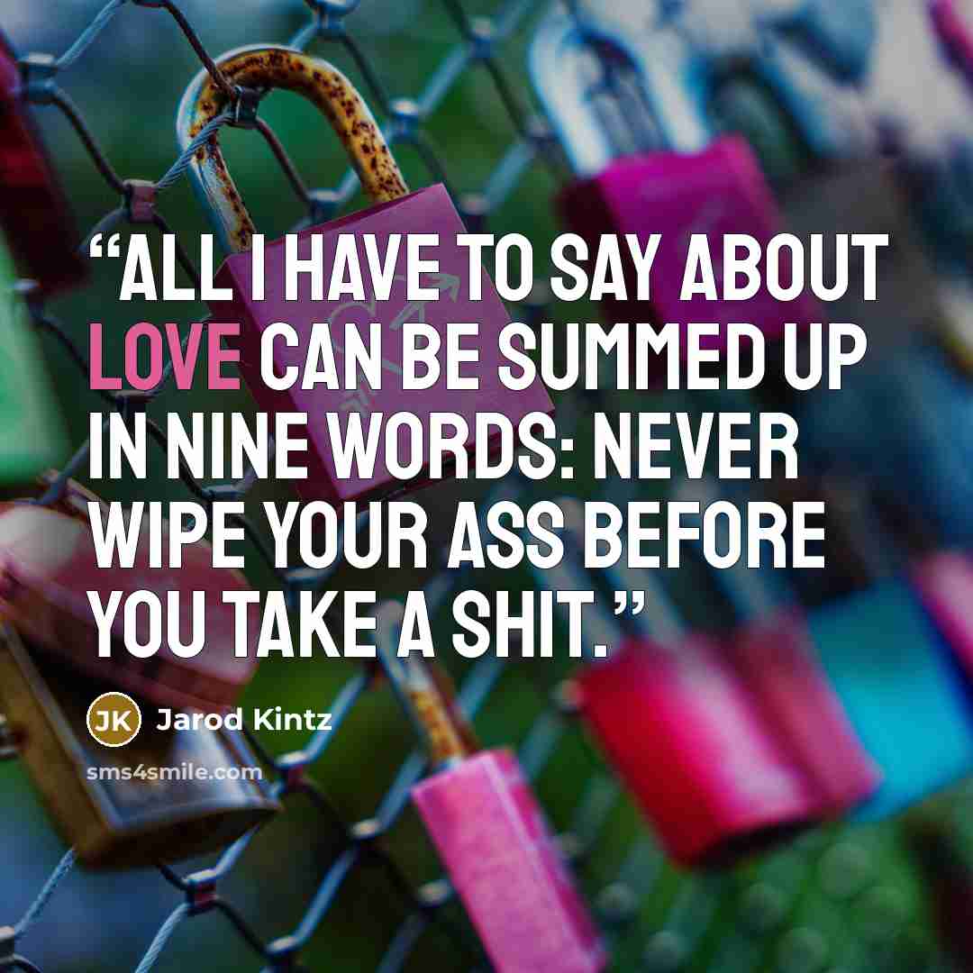 “All I have to say about love can be summed up in nine words: Never wipe your ass before you take a shit.” quote by Jarod Kintz