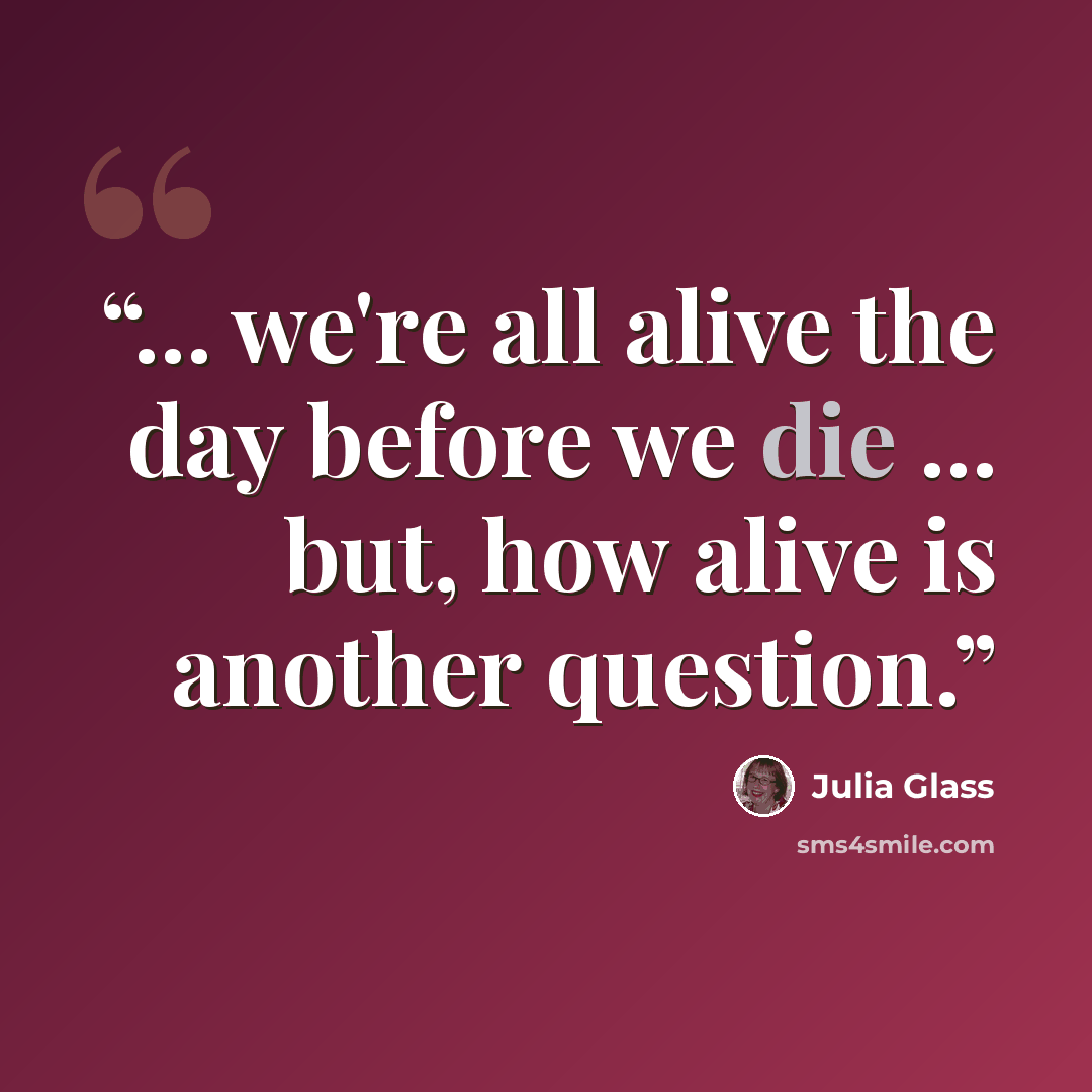 “... we're all alive the day before we die ... but, how alive is another question.” quote by Julia Glass