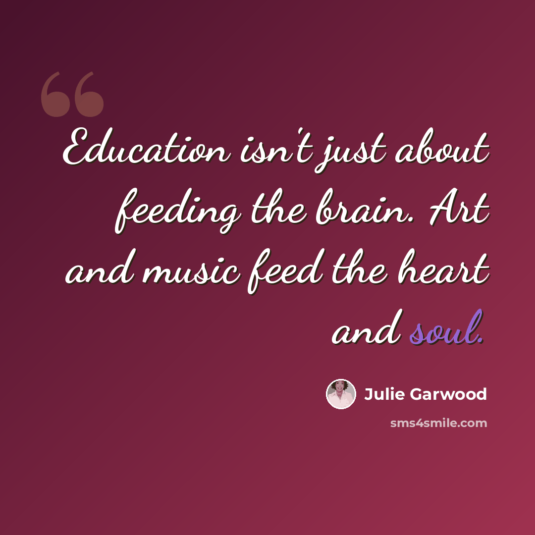 “Education isn't just about feeding the brain. Art and music feed the heart and soul.” quote by Julie Garwood