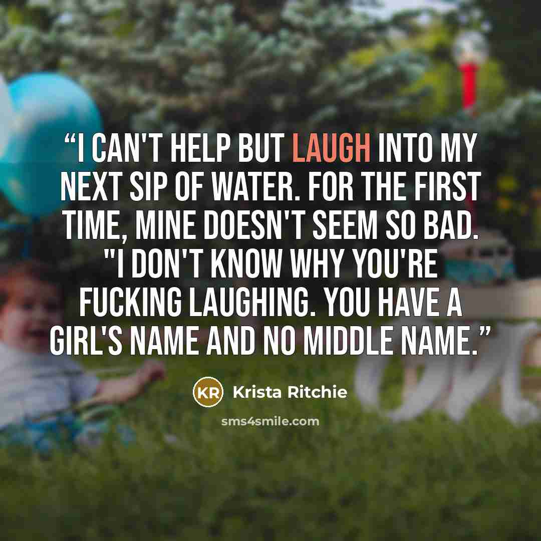 “I can't help but laugh into my next sip of water. For the first time, mine doesn't seem so bad. "I don't know why you're fucking laughing. You have a girl's name and no middle name.” quote by Krista Ritchie