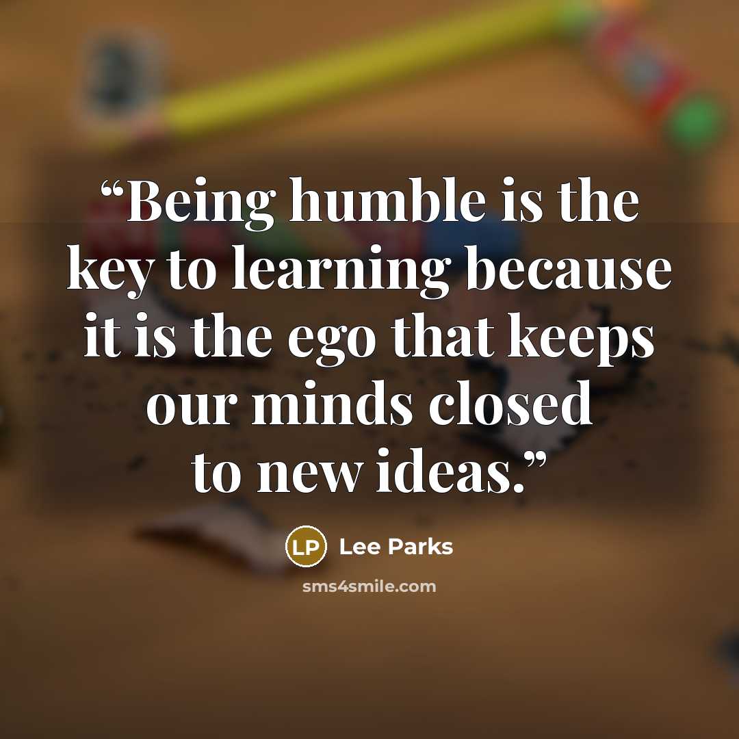 “Being humble is the key to learning because it is the ego that keeps our minds closed to new ideas.” quote by Lee Parks