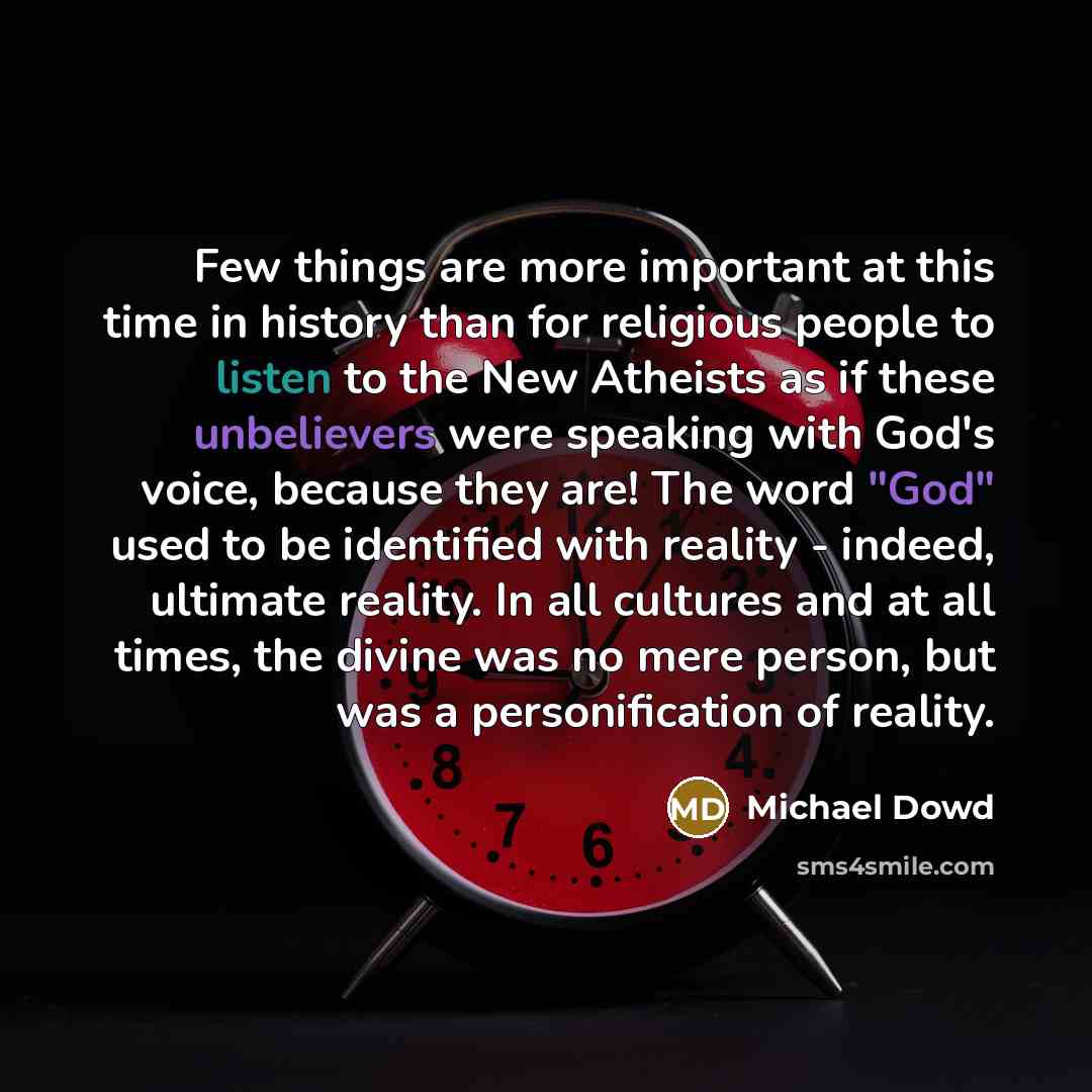 “Few things are more important at this time in history than for religious people to listen to the New Atheists as if these unbelievers were speaking with God's voice, because they are! The word "God" used to be identified with reality - indeed, ultimate reality. In all cultures and at all times…” quote by Michael Dowd