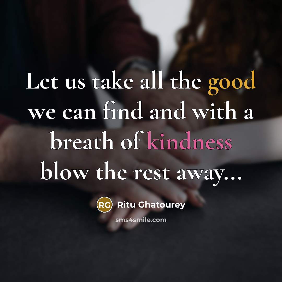 “Let us take all the good we can find and with a breath of kindness blow the rest away...” quote by Ritu Ghatourey