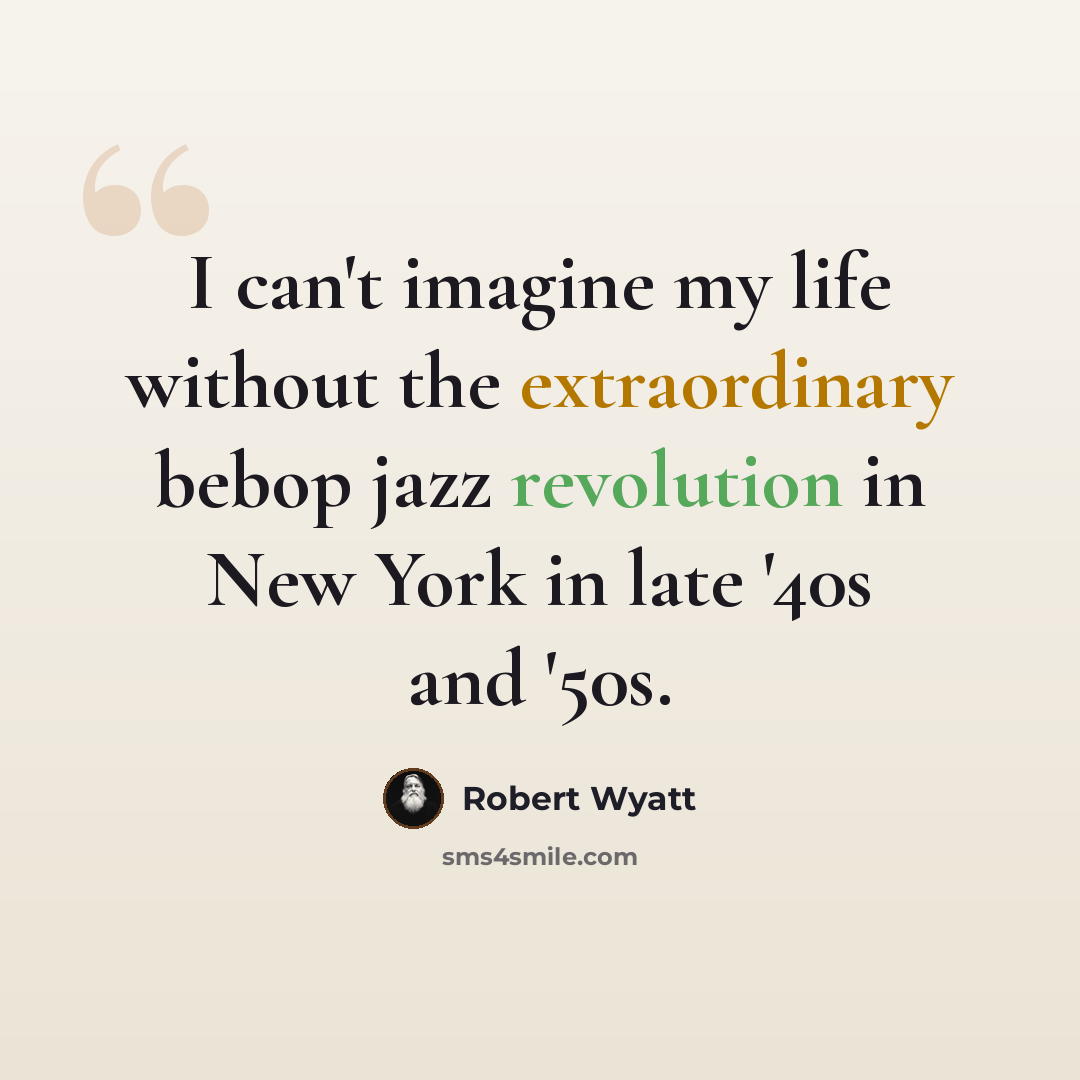 “I can't imagine my life without the extraordinary bebop jazz revolution in New York in late '40s and '50s.” quote by Robert Wyatt