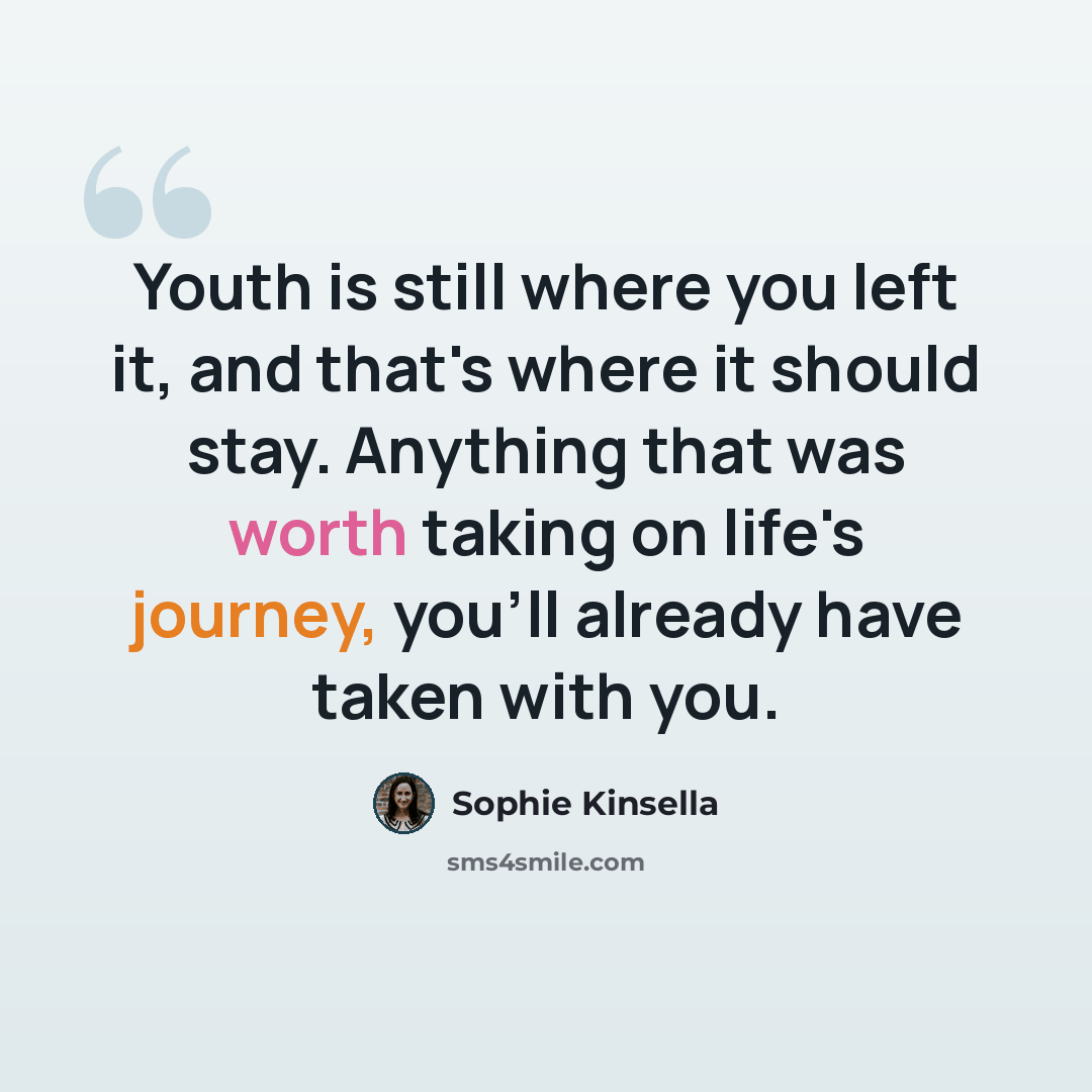 “Youth is still where you left it, and that's where it should stay. Anything that was worth taking on life's journey, you'll already have taken with you.” quote by Sophie Kinsella