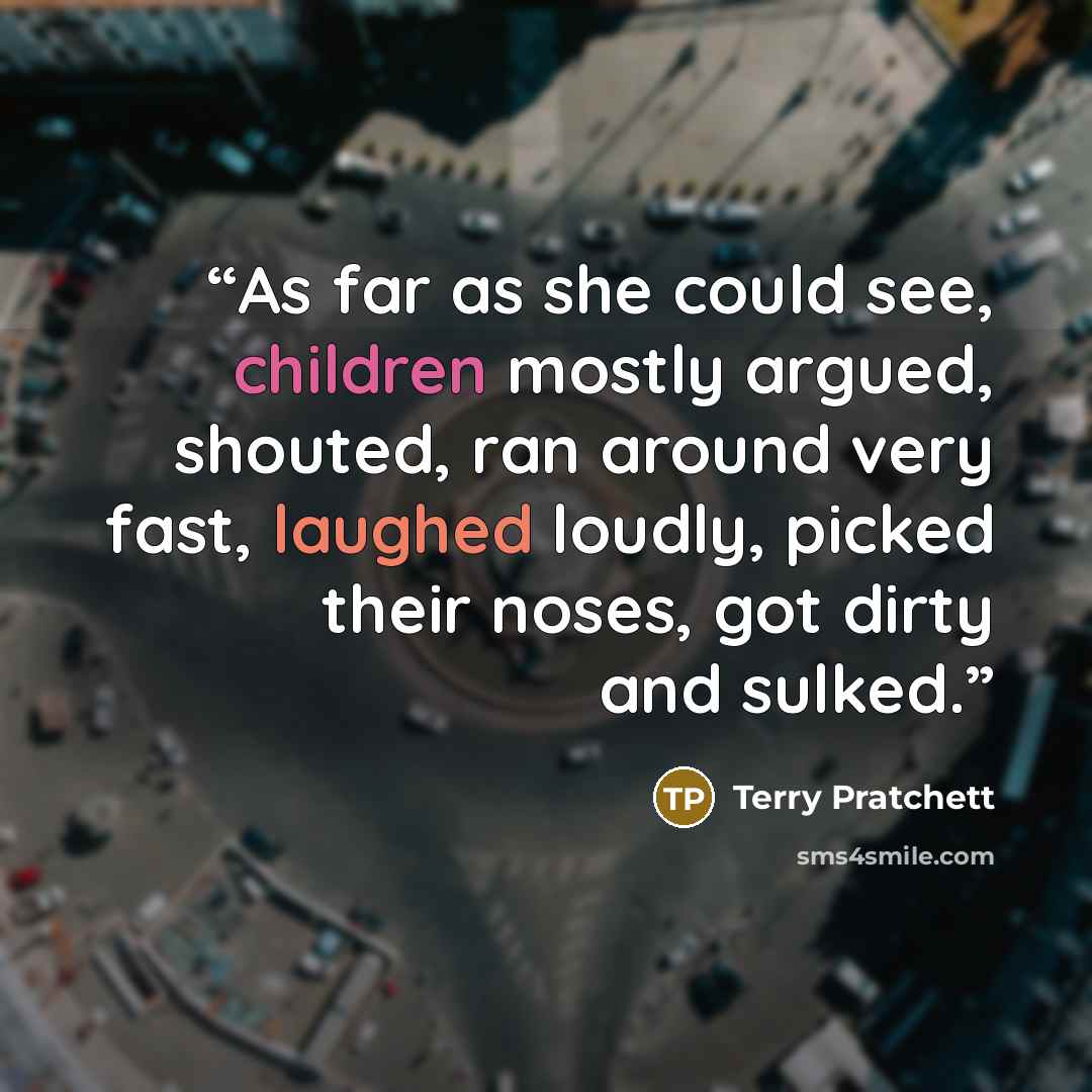 “As far as she could see, children mostly argued, shouted, ran around very fast, laughed loudly, picked their noses, got dirty and sulked.” quote by Terry Pratchett